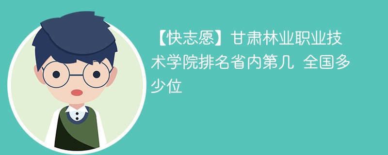 【快志愿】甘肃林业职业技术学院排名省内第几 全国多少位