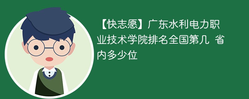 【快志愿】广东水利电力职业技术学院排名全国第几 省内多少位