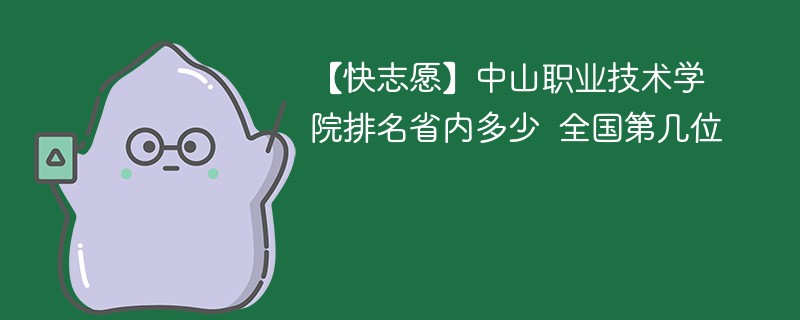 【快志愿】中山职业技术学院排名省内多少 全国第几位