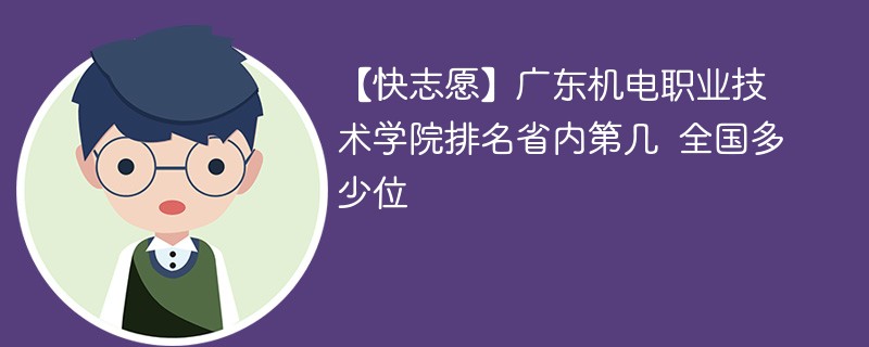 【快志愿】广东机电职业技术学院排名省内第几 全国多少位