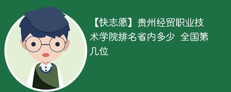 【快志愿】贵州经贸职业技术学院排名省内多少 全国第几位