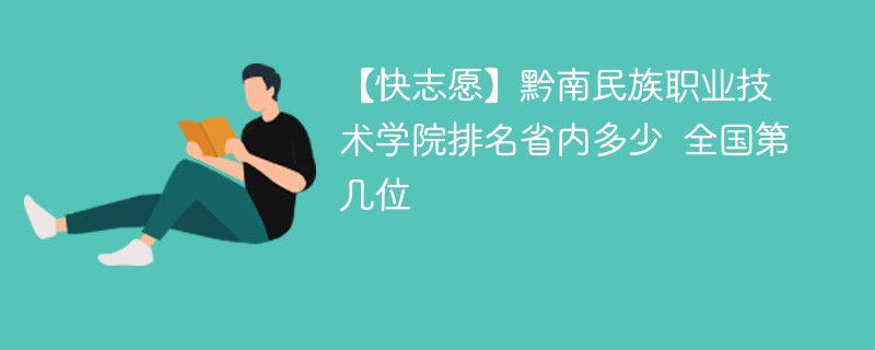 【快志愿】黔南民族职业技术学院排名省内多少 全国第几位