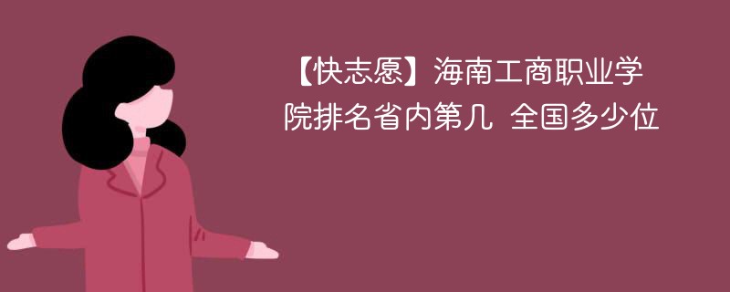 【快志愿】海南工商职业学院排名省内第几 全国多少位