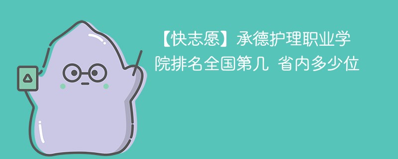 【快志愿】承德护理职业学院排名全国第几 省内多少位