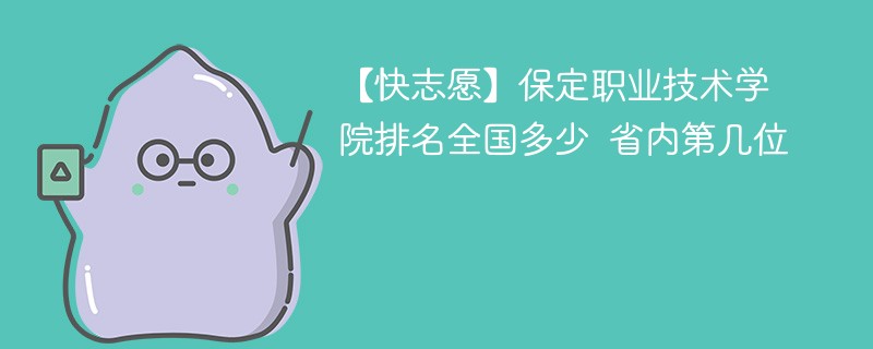 【快志愿】保定职业技术学院排名全国多少 省内第几位