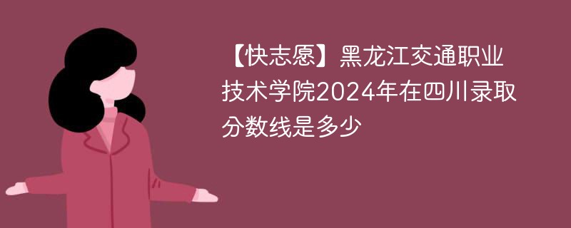 【快志愿】黑龙江交通职业技术学院2024年在四川录取分数线是多少