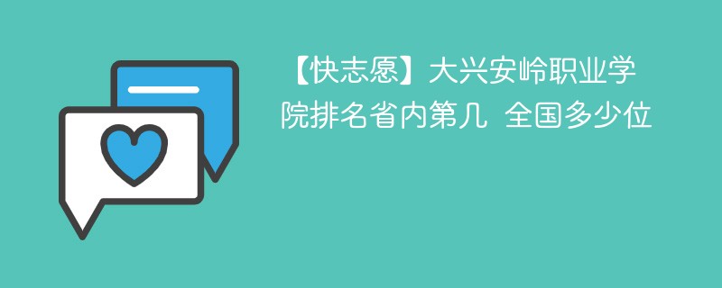 【快志愿】大兴安岭职业学院排名省内第几 全国多少位