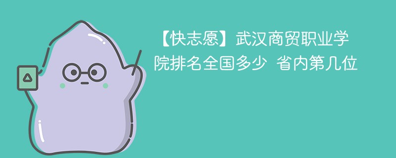 【快志愿】武汉商贸职业学院排名全国多少 省内第几位