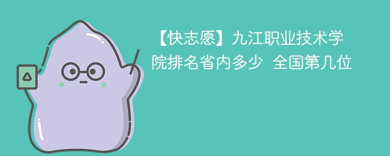 【快志愿】九江职业技术学院排名省内多少 全国第几位