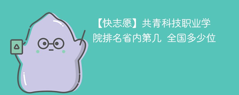 【快志愿】共青科技职业学院排名省内第几 全国多少位