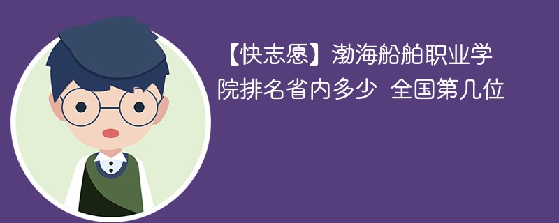 【快志愿】渤海船舶职业学院排名省内多少 全国第几位