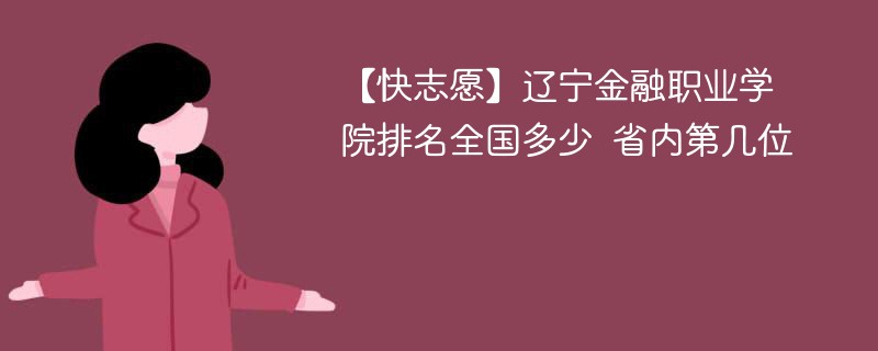 【快志愿】辽宁金融职业学院排名全国多少 省内第几位