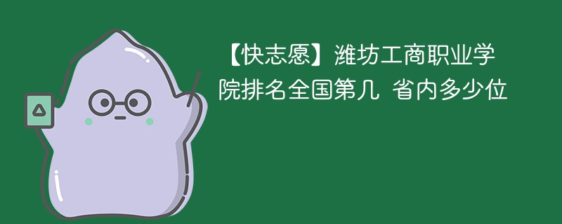 【快志愿】潍坊工商职业学院排名全国第几 省内多少位