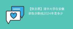 清华大学在安徽录取分数线2024年是多少（2023~2021近三年分数位次）