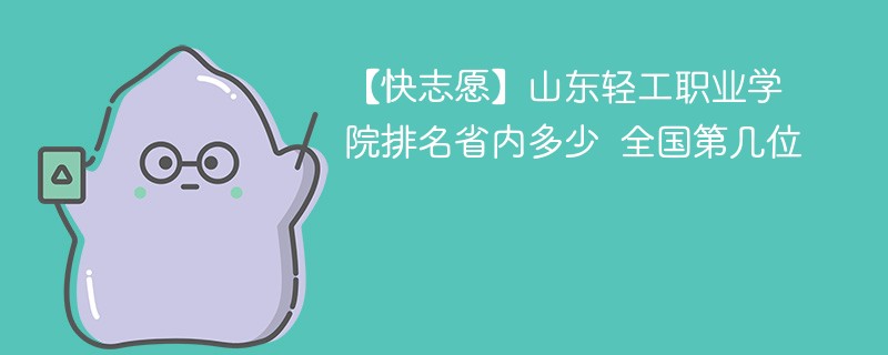 【快志愿】山东轻工职业学院排名省内多少 全国第几位