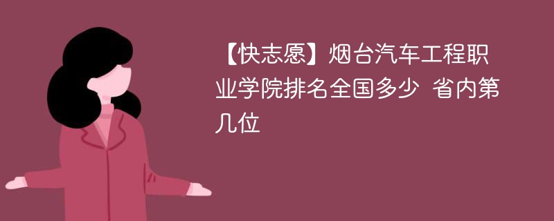 【快志愿】烟台汽车工程职业学院排名全国多少 省内第几位