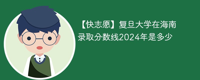 【快志愿】复旦大学在海南录取分数线2024年是多少