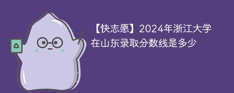 【快志愿】2024年浙江大学在山东录取分数线是多少