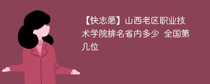 【快志愿】山西老区职业技术学院排名省内多少 全国第几位