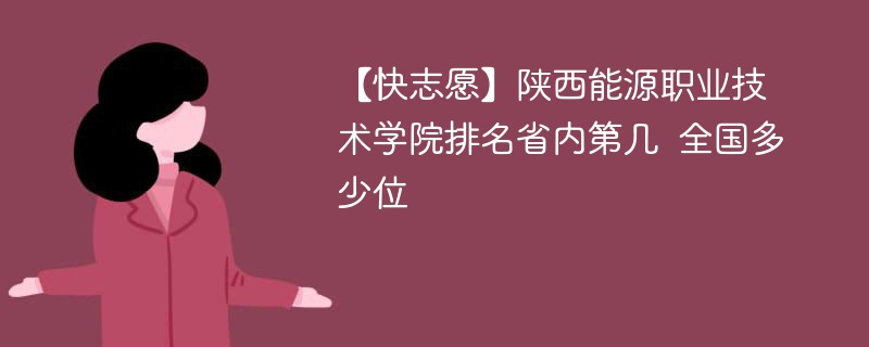 【快志愿】陕西能源职业技术学院排名省内第几 全国多少位