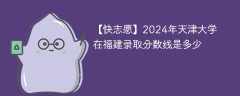 2024年天津大学在福建录取分数线是多少（2023~2021近三年分数位次）