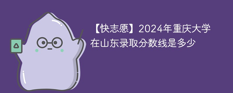 【快志愿】2024年重庆大学在山东录取分数线是多少