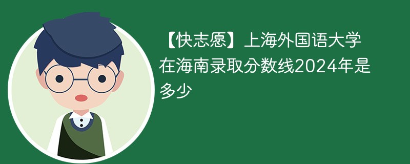 【快志愿】上海外国语大学在海南录取分数线2024年是多少