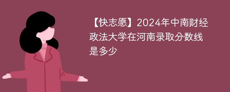 【快志愿】2024年中南财经政法大学在河南录取分数线是多少