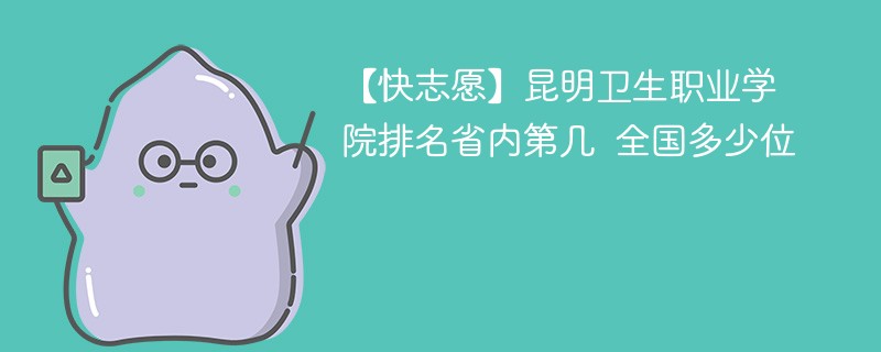 【快志愿】昆明卫生职业学院排名省内第几 全国多少位