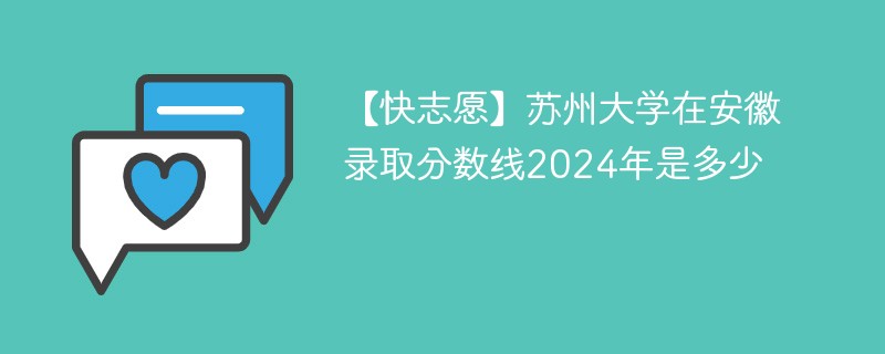 【快志愿】苏州大学在安徽录取分数线2024年是多少