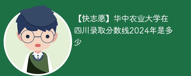 【快志愿】华中农业大学在四川录取分数线2024年是多少