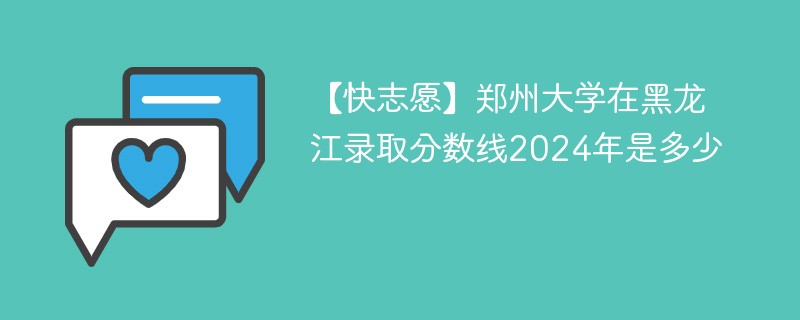 【快志愿】郑州大学在黑龙江录取分数线2024年是多少