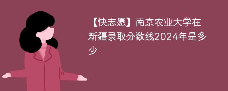 【快志愿】南京农业大学在新疆录取分数线2024年是多少