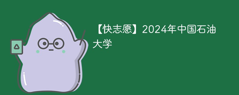 【快志愿】2024年中国石油大学