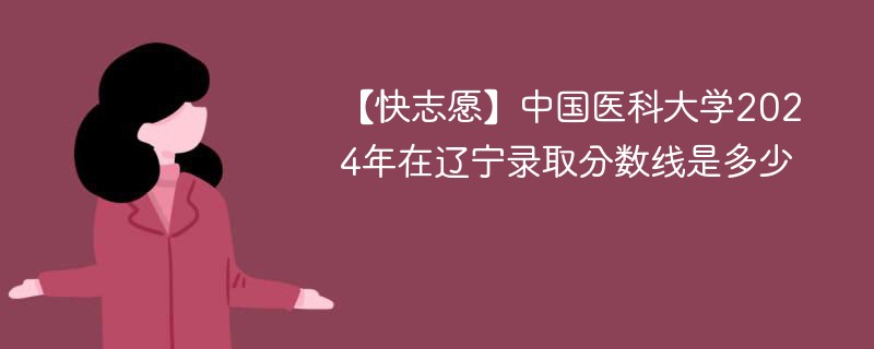 【快志愿】中国医科大学2024年在辽宁录取分数线是多少