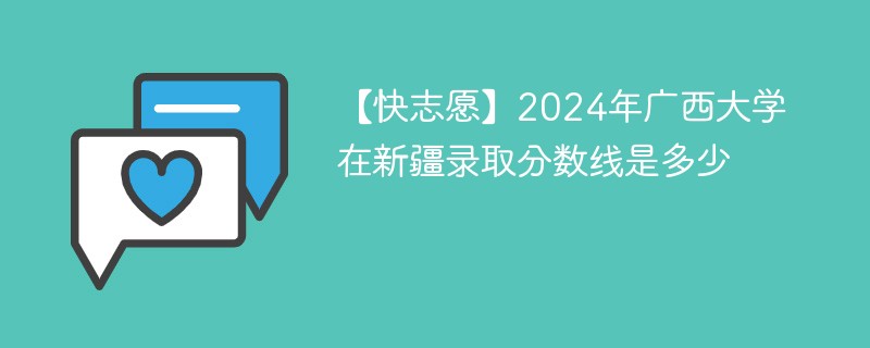 【快志愿】2024年广西大学在新疆录取分数线是多少