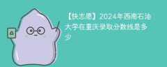 2024年西南石油大学在重庆录取分数线是多少（2024~2022近三年分数位次）
