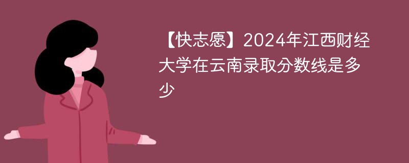 【快志愿】2024年江西财经大学在云南录取分数线是多少