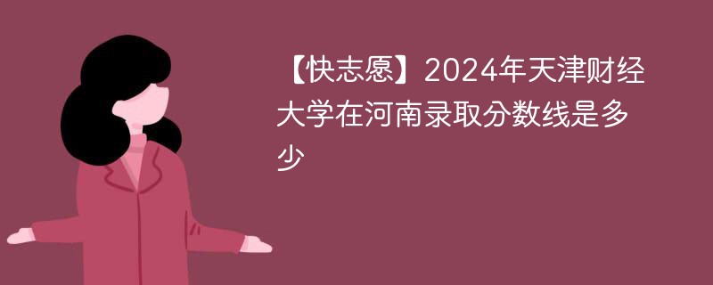2024年天津财经大学在河南录取分数线是多少（2024~2022近三年分数位次）