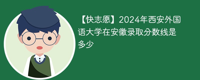 【快志愿】2024年西安外国语大学在安徽录取分数线是多少