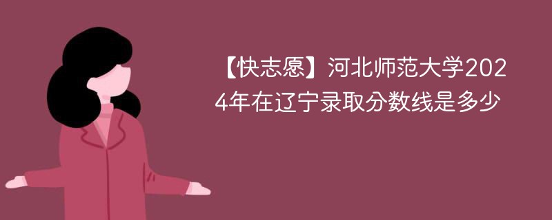 河北师范大学2024年在辽宁录取分数线是多少（2024~2022近三年分数位次）