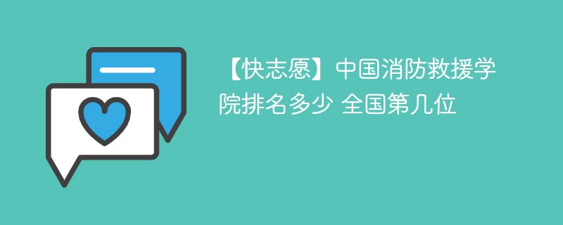 【快志愿】中国消防救援学院排名多少 全国第几位