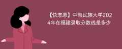 中南民族大学2024年在福建录取分数线是多少（2024~2022近三年分数位次）