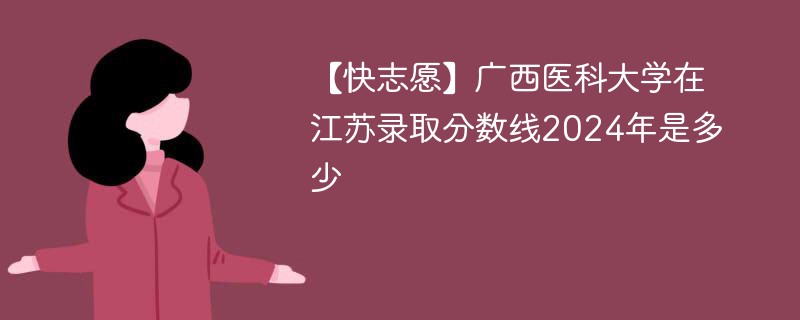 【快志愿】广西医科大学在江苏录取分数线2024年是多少