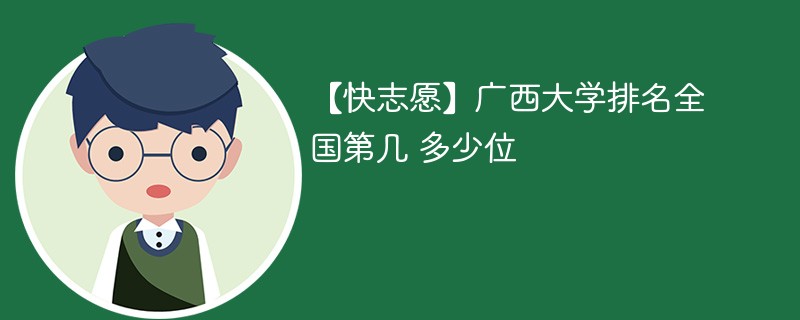 【快志愿】广西大学排名全国第几 多少位 