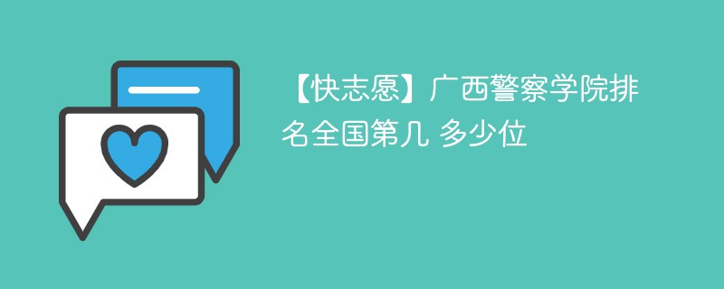 【快志愿】广西警察学院排名全国第几 多少位 