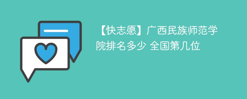 【快志愿】广西民族师范学院排名多少 全国第几位