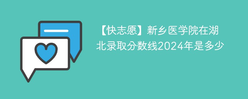 【快志愿】新乡医学院在湖北录取分数线2024年是多少