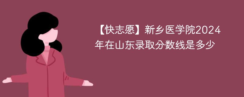 【快志愿】新乡医学院2024年在山东录取分数线是多少