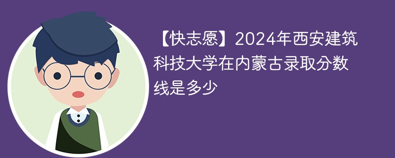 【快志愿】2024年西安建筑科技大学在内蒙古录取分数线是多少